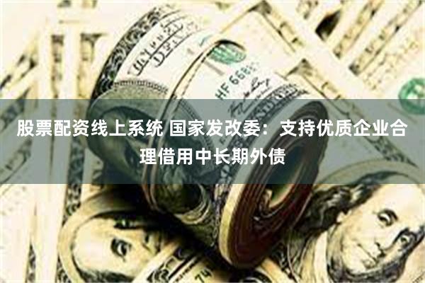 股票配资线上系统 国家发改委：支持优质企业合理借用中长期外债