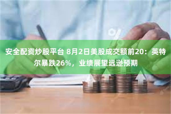 安全配资炒股平台 8月2日美股成交额前20：英特尔暴跌26%，业绩展望远逊预期