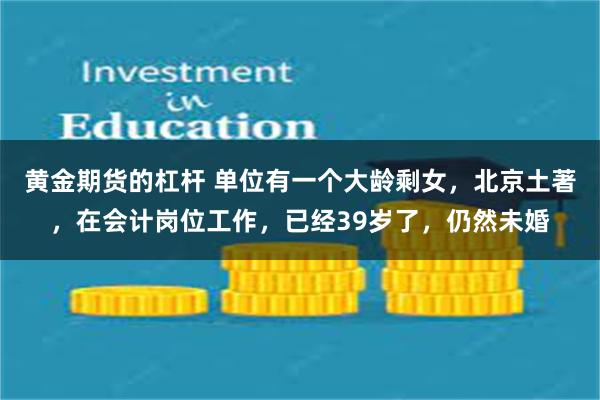 黄金期货的杠杆 单位有一个大龄剩女，北京土著，在会计岗位工作，已经39岁了，仍然未婚