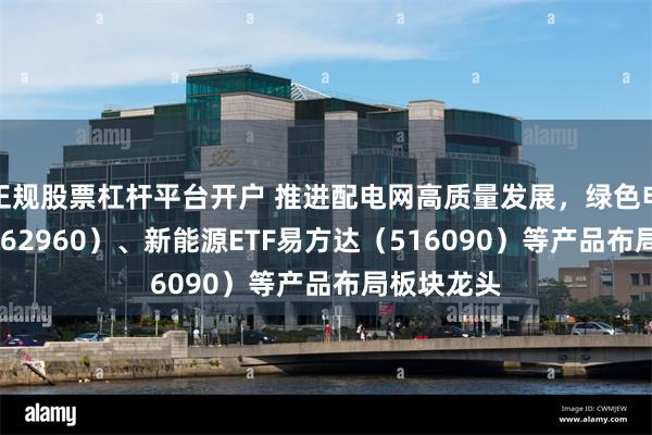 正规股票杠杆平台开户 推进配电网高质量发展，绿色电力ETF（562960）、新能源ETF易方达（516090）等产品布局板块龙头