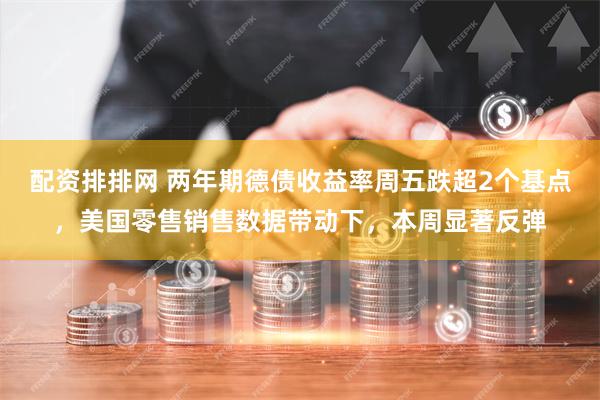 配资排排网 两年期德债收益率周五跌超2个基点，美国零售销售数据带动下，本周显著反弹