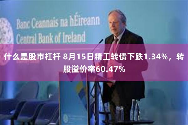 什么是股市杠杆 8月15日精工转债下跌1.34%，转股溢价率60.47%