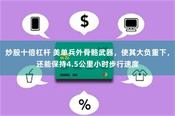 炒股十倍杠杆 美单兵外骨骼武器，使其大负重下，还能保持4.5公里小时步行速度