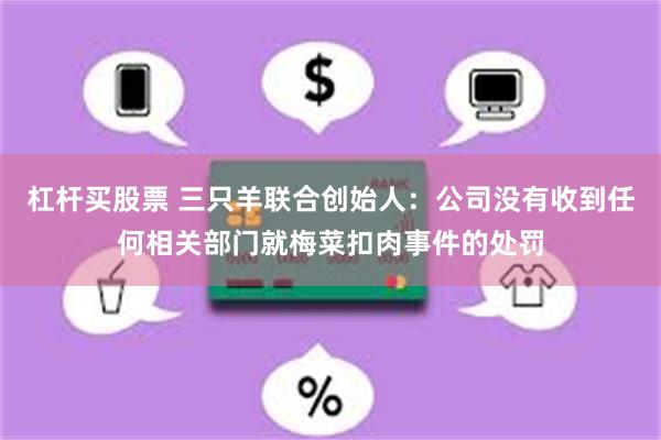 杠杆买股票 三只羊联合创始人：公司没有收到任何相关部门就梅菜扣肉事件的处罚