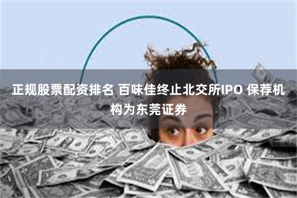 正规股票配资排名 百味佳终止北交所IPO 保荐机构为东莞证券