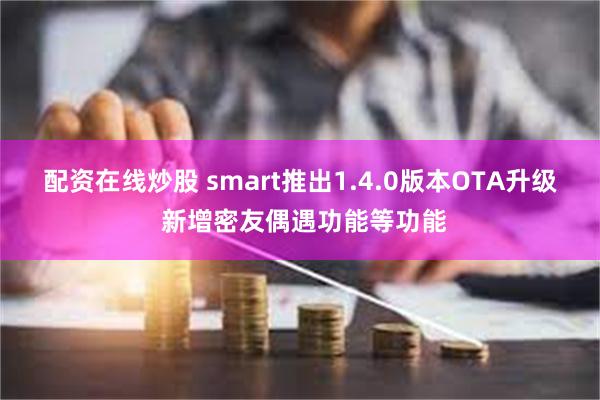 配资在线炒股 smart推出1.4.0版本OTA升级 新增密友偶遇功能等功能