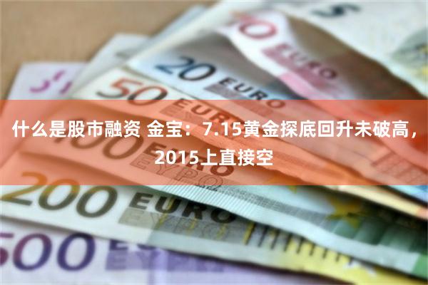 什么是股市融资 金宝：7.15黄金探底回升未破高，2015上直接空