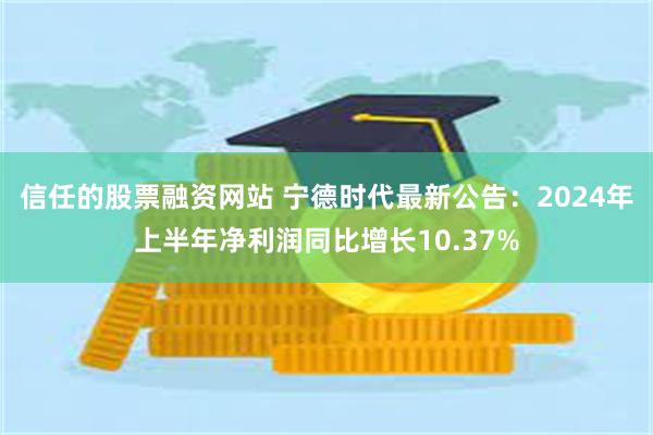 信任的股票融资网站 宁德时代最新公告：2024年上半年净利润同比增长10.37%