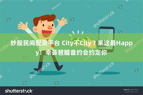 炒股民间配资平台 City不City ? 来这最Happy！幸荟琶醍音约会约定你