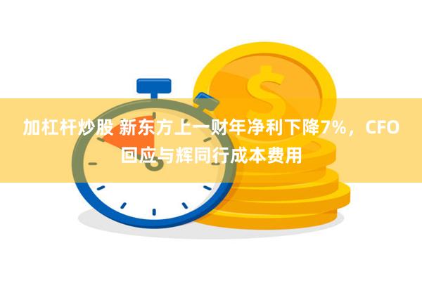 加杠杆炒股 新东方上一财年净利下降7%，CFO回应与辉同行成本费用