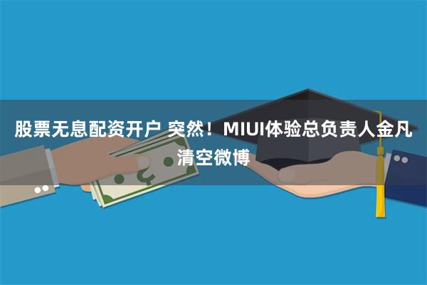 股票无息配资开户 突然！MIUI体验总负责人金凡清空微博