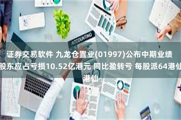 证券交易软件 九龙仓置业(01997)公布中期业绩 股东应占亏损10.52亿港元 同比盈转亏 每股派64港仙