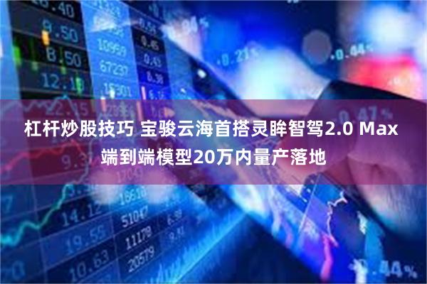 杠杆炒股技巧 宝骏云海首搭灵眸智驾2.0 Max 端到端模型20万内量产落地