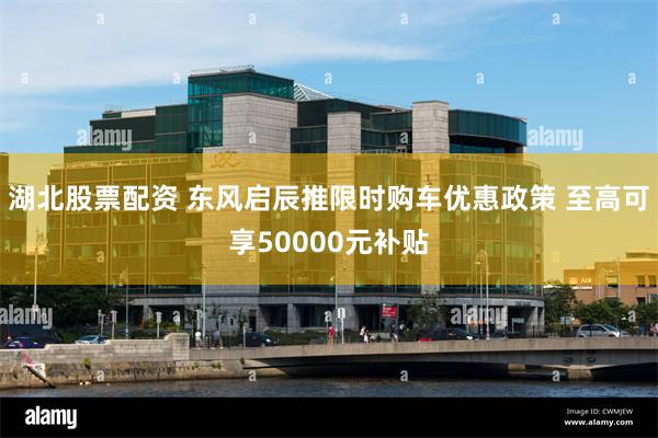 湖北股票配资 东风启辰推限时购车优惠政策 至高可享50000元补贴