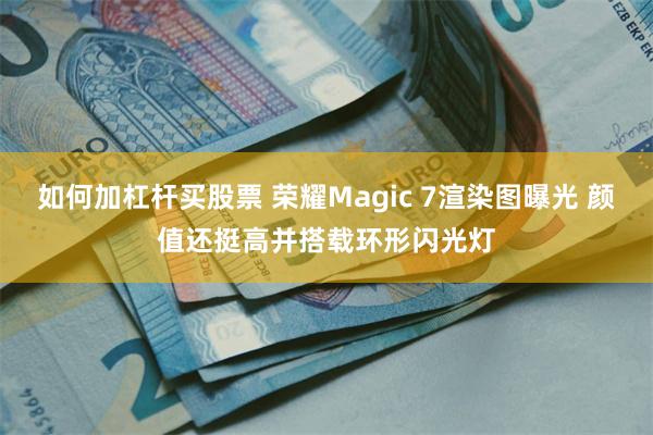 如何加杠杆买股票 荣耀Magic 7渲染图曝光 颜值还挺高并搭载环形闪光灯