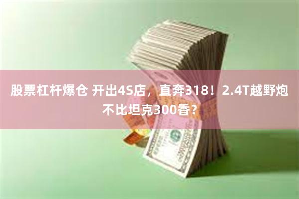 股票杠杆爆仓 开出4S店，直奔318！2.4T越野炮不比坦克300香？