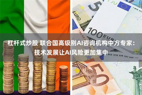 杠杆式炒股 联合国高级别AI咨询机构中方专家：技术发展让AI风险更加集中