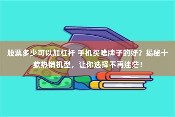 股票多少可以加杠杆 手机买啥牌子的好？揭秘十款热销机型，让你选择不再迷茫！