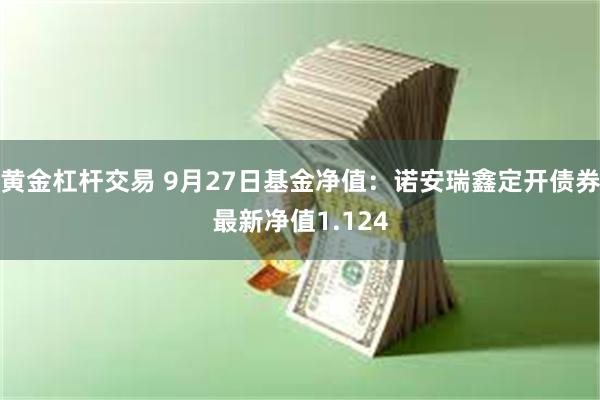 黄金杠杆交易 9月27日基金净值：诺安瑞鑫定开债券最新净值1.124