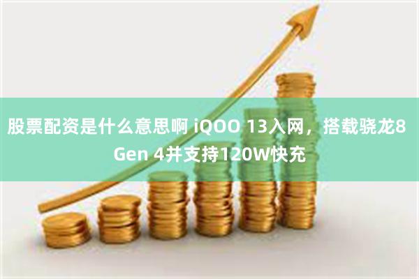 股票配资是什么意思啊 iQOO 13入网，搭载骁龙8 Gen 4并支持120W快充