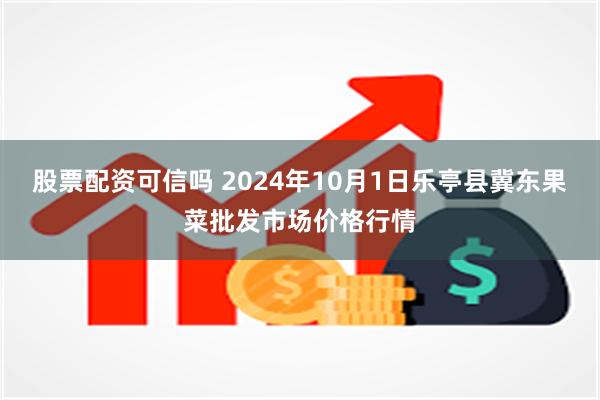 股票配资可信吗 2024年10月1日乐亭县冀东果菜批发市场价格行情