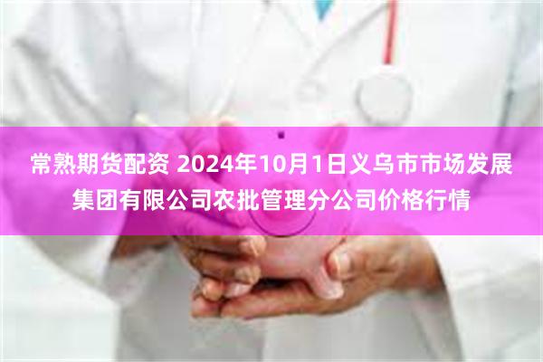 常熟期货配资 2024年10月1日义乌市市场发展集团有限公司农批管理分公司价格行情