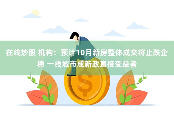 在线炒股 机构：预计10月新房整体成交将止跌企稳 一线城市成新政直接受益者