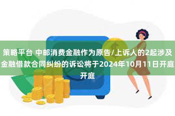 策略平台 中邮消费金融作为原告/上诉人的2起涉及金融借款合同纠纷的诉讼将于2024年10月11日开庭