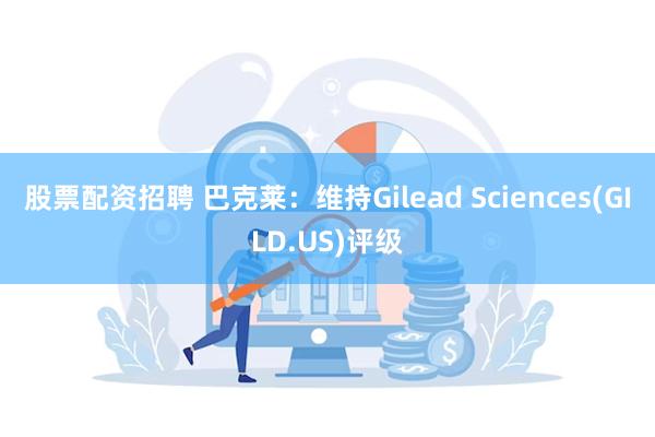 股票配资招聘 巴克莱：维持Gilead Sciences(GILD.US)评级