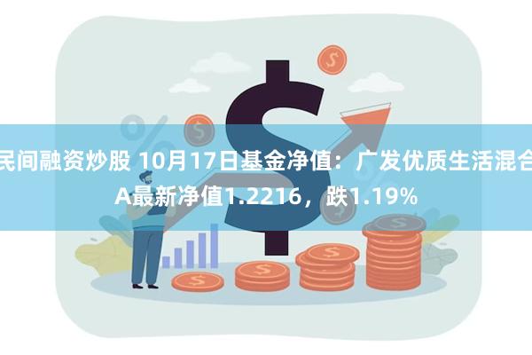 民间融资炒股 10月17日基金净值：广发优质生活混合A最新净值1.2216，跌1.19%