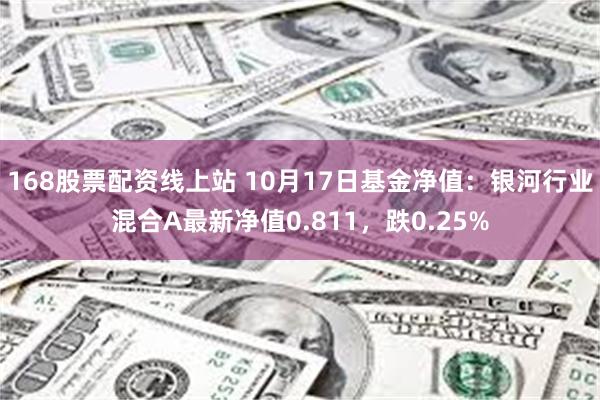 168股票配资线上站 10月17日基金净值：银河行业混合A最新净值0.811，跌0.25%