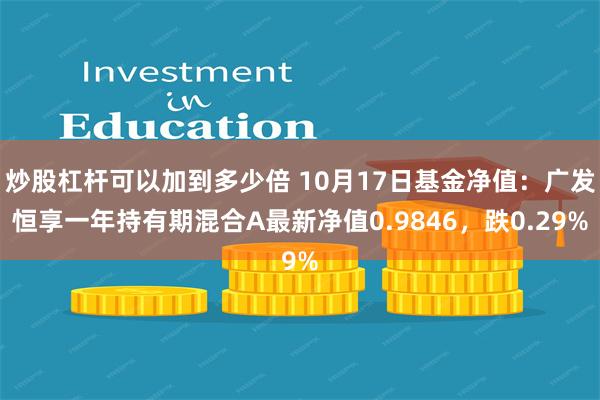 炒股杠杆可以加到多少倍 10月17日基金净值：广发恒享一年持有期混合A最新净值0.9846，跌0.29%