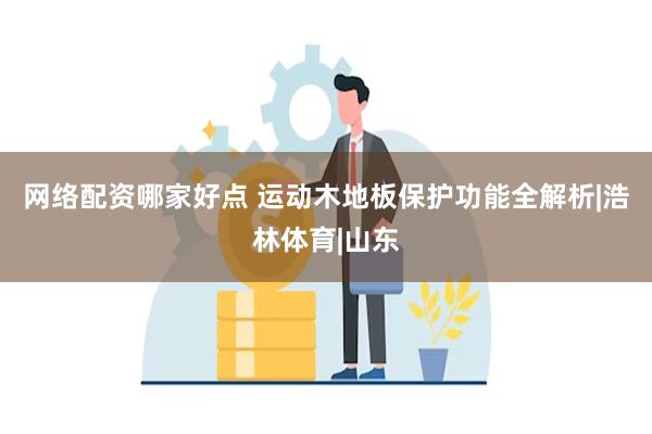 网络配资哪家好点 运动木地板保护功能全解析|浩林体育|山东