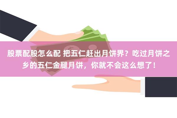 股票配股怎么配 把五仁赶出月饼界？吃过月饼之乡的五仁金腿月饼，你就不会这么想了！