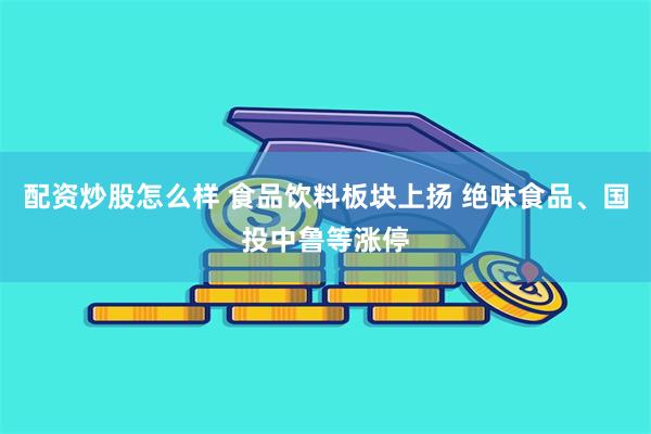 配资炒股怎么样 食品饮料板块上扬 绝味食品、国投中鲁等涨停