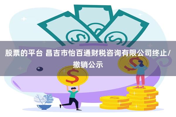 股票的平台 昌吉市怡百通财税咨询有限公司终止/撤销公示