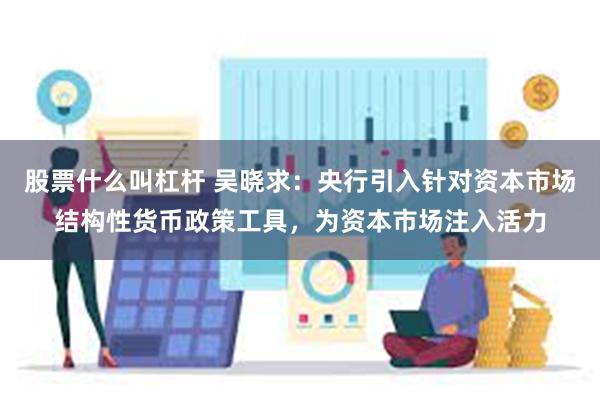 股票什么叫杠杆 吴晓求：央行引入针对资本市场结构性货币政策工具，为资本市场注入活力