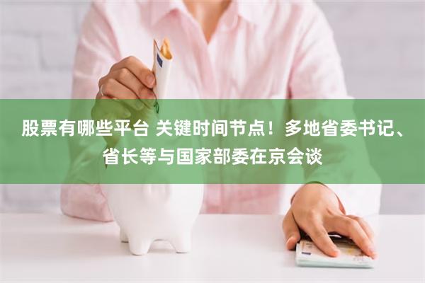 股票有哪些平台 关键时间节点！多地省委书记、省长等与国家部委在京会谈