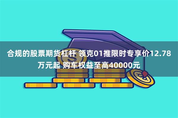 合规的股票期货杠杆 领克01推限时专享价12.78万元起 购车权益至高40000元