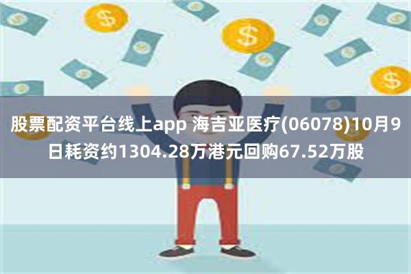 股票配资平台线上app 海吉亚医疗(06078)10月9日耗资约1304.28万港元回购67.52万股