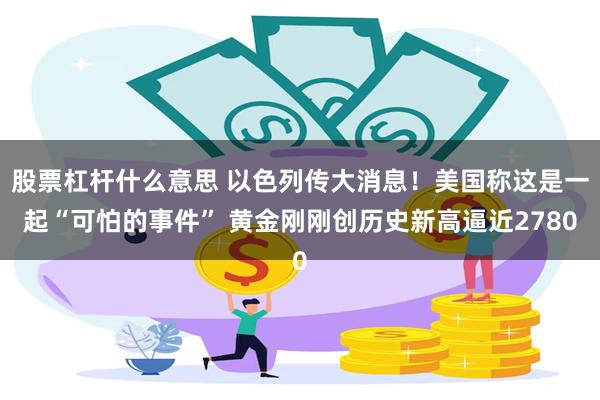 股票杠杆什么意思 以色列传大消息！美国称这是一起“可怕的事件” 黄金刚刚创历史新高逼近2780