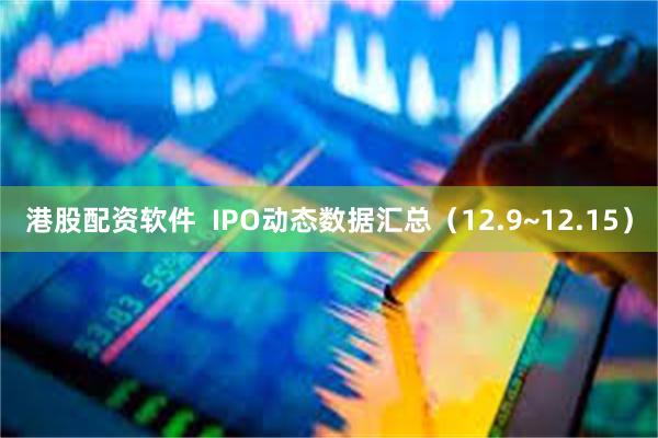 港股配资软件  IPO动态数据汇总（12.9~12.15）