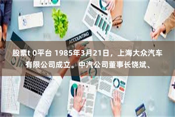 股票t 0平台 1985年3月21日，上海大众汽车有限公司成立。中汽公司董事长饶斌、