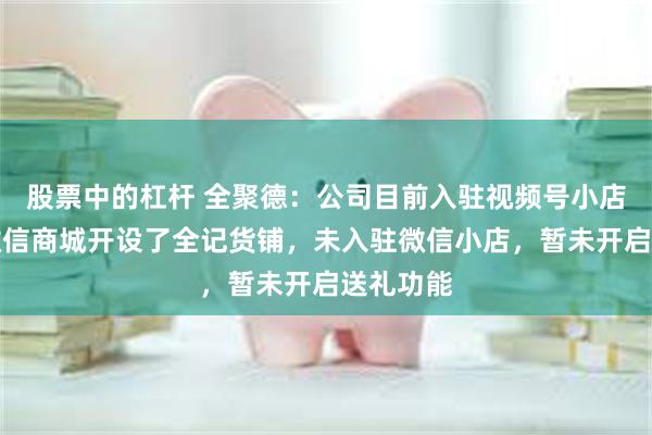 股票中的杠杆 全聚德：公司目前入驻视频号小店，并在微信商城开设了全记货铺，未入驻微信小店，暂未开启送礼功能