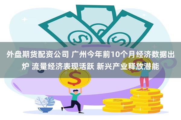 外盘期货配资公司 广州今年前10个月经济数据出炉 流量经济表现活跃 新兴产业释放潜能