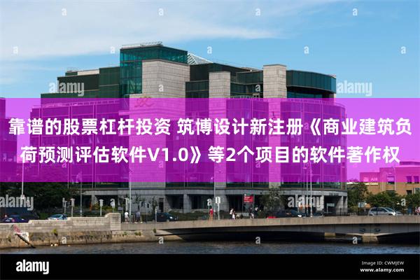 靠谱的股票杠杆投资 筑博设计新注册《商业建筑负荷预测评估软件V1.0》等2个项目的软件著作权