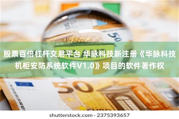 股票百倍杠杆交易平台 华脉科技新注册《华脉科技机柜安防系统软件V1.0》项目的软件著作权