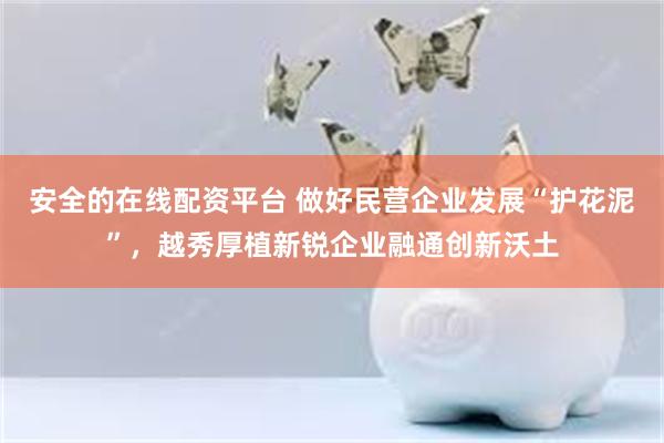 安全的在线配资平台 做好民营企业发展“护花泥”，越秀厚植新锐企业融通创新沃土