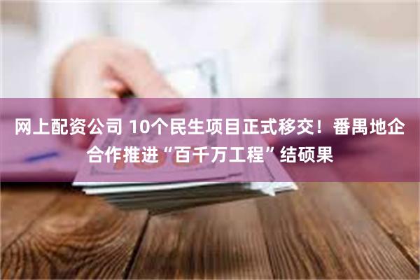 网上配资公司 10个民生项目正式移交！番禺地企合作推进“百千万工程”结硕果