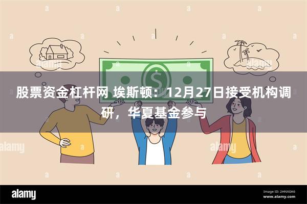 股票资金杠杆网 埃斯顿：12月27日接受机构调研，华夏基金参与